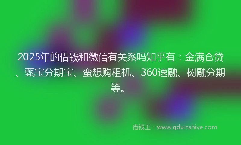 2025年的借钱和微信有关系吗知乎有：金满仓贷、甄宝分期宝、蛮想购租机、360速融、树融分期等。