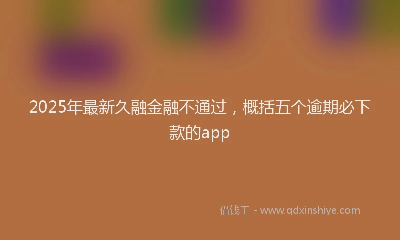 2025年最新久融金融不通过，概括五个逾期必下款的app