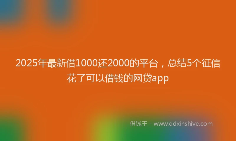 2025年最新借1000还2000的平台，总结5个征信花了可以借钱的网贷app
