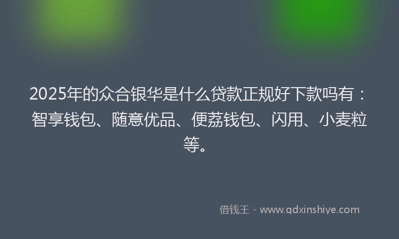 2025年的众合银华是什么贷款正规好下款吗有：智享钱包、随意优品、便荔钱包、闪用、小麦粒等。
