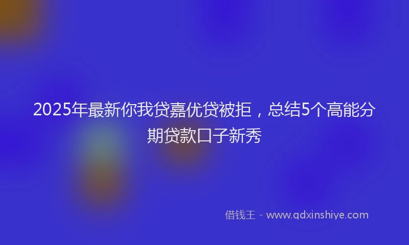 2025年最新你我贷嘉优贷被拒，总结5个高能分期贷款口子新秀