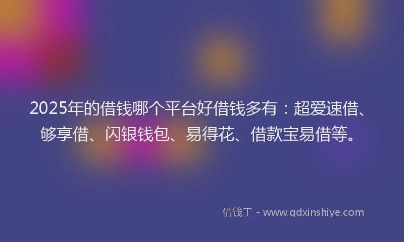 2025年的借钱哪个平台好借钱多有：超爱速借、够享借、闪银钱包、易得花、借款宝易借等。