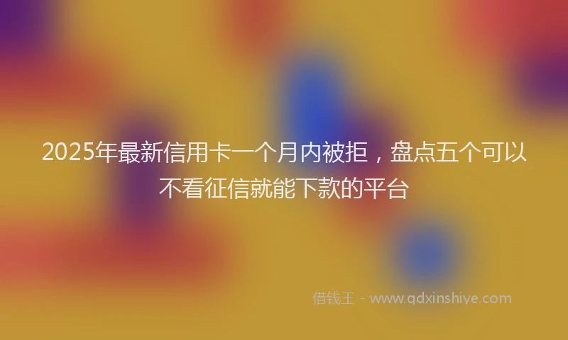 2025年最新信用卡一个月内被拒，盘点五个可以不看征信就能下款的平台