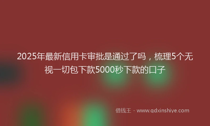 2025年最新信用卡审批是通过了吗，梳理5个无视一切包下款5000秒下款的口子