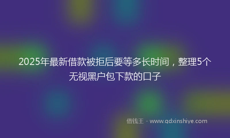 2025年最新借款被拒后要等多长时间，整理5个无视黑户包下款的口子