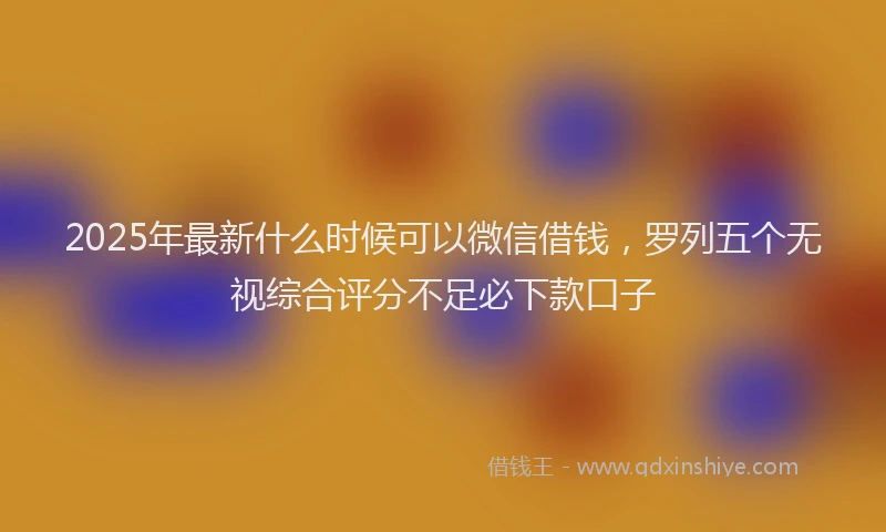 2025年最新什么时候可以微信借钱，罗列五个无视综合评分不足必下款口子