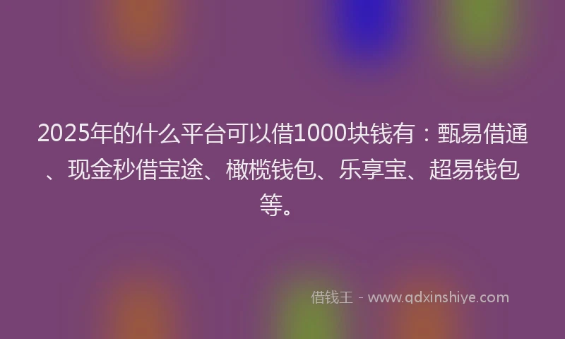 2025年的什么平台可以借1000块钱有：甄易借通、现金秒借宝途、橄榄钱包、乐享宝、超易钱包等。