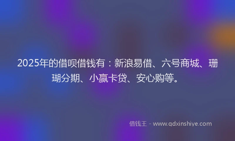 2025年的借呗借钱有：新浪易借、六号商城、珊瑚分期、小赢卡贷、安心购等。