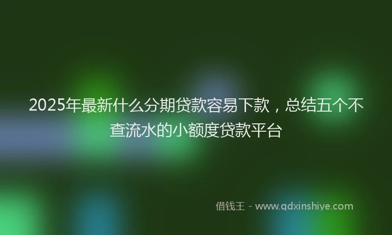 2025年最新什么分期贷款容易下款，总结五个不查流水的小额度贷款平台
