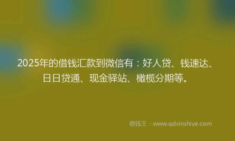 2025年的借钱汇款到微信有：好人贷、钱速达、日日贷通、现金驿站、橄榄分期等。