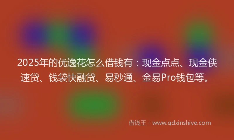 2025年的优逸花怎么借钱有：现金点点、现金侠速贷、钱袋快融贷、易秒通、金易Pro钱包等。