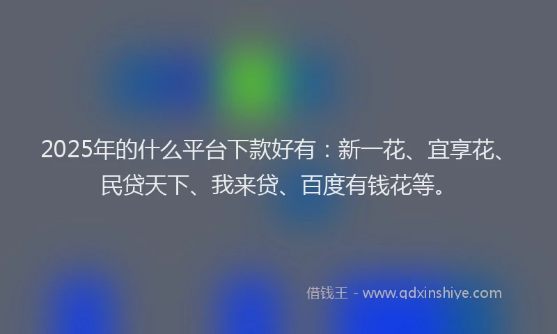 2025年的什么平台下款好有：新一花、宜享花、民贷天下、我来贷、百度有钱花等。
