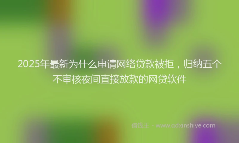 2025年最新为什么申请网络贷款被拒，归纳五个不审核夜间直接放款的网贷软件