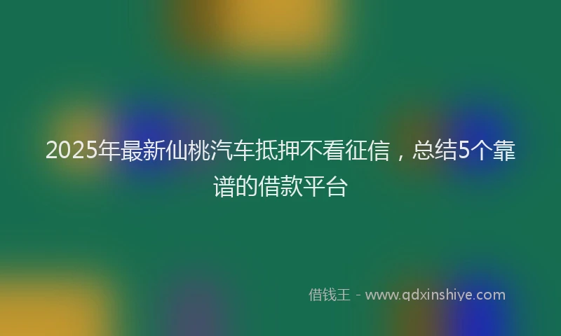 2025年最新仙桃汽车抵押不看征信，总结5个靠谱的借款平台