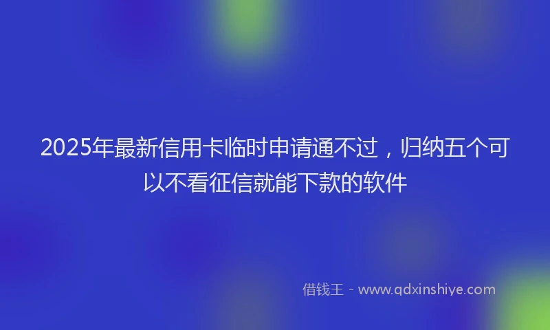 2025年最新信用卡临时申请通不过，归纳五个可以不看征信就能下款的软件