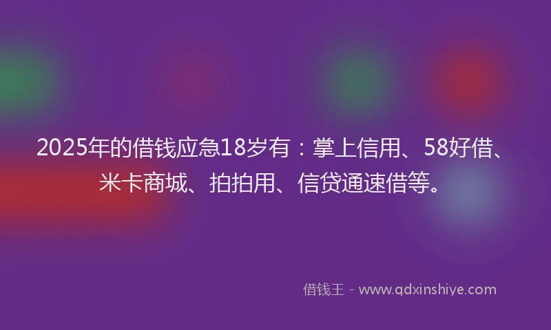 2025年的借钱应急18岁有：掌上信用、58好借、米卡商城、拍拍用、信贷通速借等。