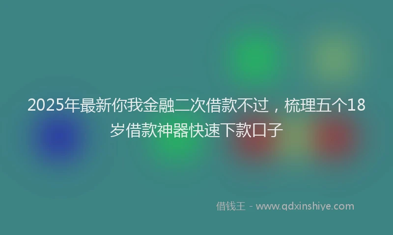 2025年最新你我金融二次借款不过，梳理五个18岁借款神器快速下款口子