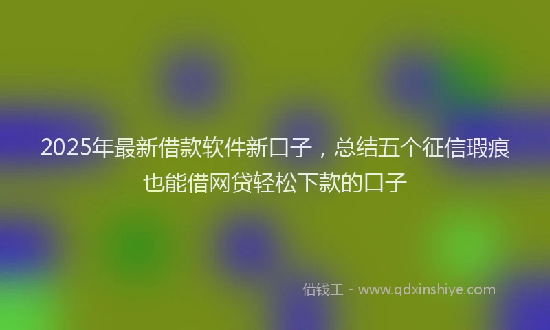 2025年最新借款软件新口子，总结五个征信瑕疵也能借网贷轻松下款的口子