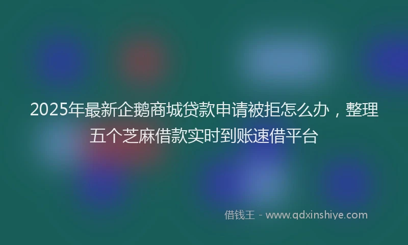 2025年最新企鹅商城贷款申请被拒怎么办，整理五个芝麻借款实时到账速借平台