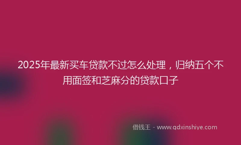 2025年最新买车贷款不过怎么处理，归纳五个不用面签和芝麻分的贷款口子