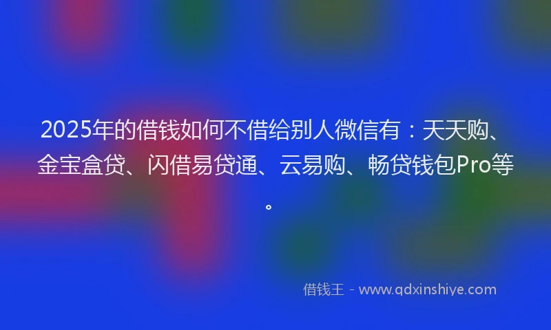2025年的借钱如何不借给别人微信有：天天购、金宝盒贷、闪借易贷通、云易购、畅贷钱包Pro等。