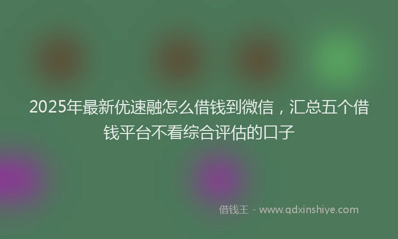 2025年最新优速融怎么借钱到微信，汇总五个借钱平台不看综合评估的口子