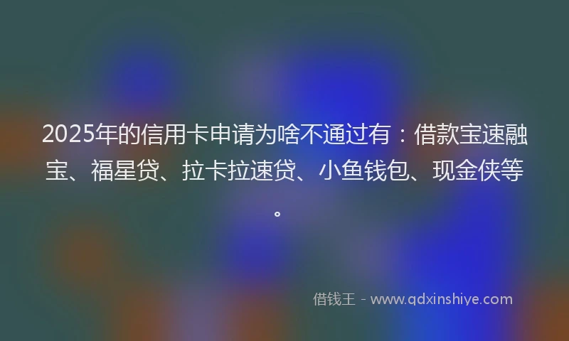 2025年的信用卡申请为啥不通过有：借款宝速融宝、福星贷、拉卡拉速贷、小鱼钱包、现金侠等。