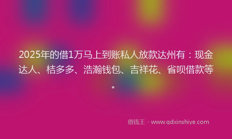 2025年的借1万马上到账私人放款达州有：现金达人、桔多多、浩瀚钱包、吉祥花、省呗借款等。