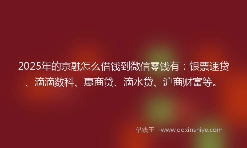 2025年的京融怎么借钱到微信零钱有：银票速贷、滴滴数科、惠商贷、滴水贷、沪商财富等。