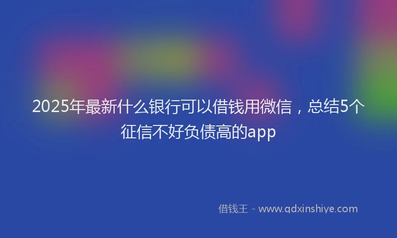 2025年最新什么银行可以借钱用微信，总结5个征信不好负债高的app