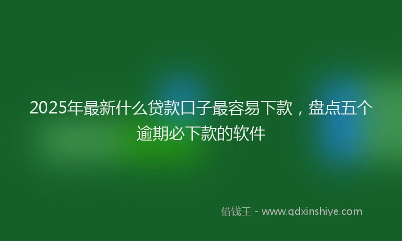 2025年最新什么贷款口子最容易下款，盘点五个逾期必下款的软件