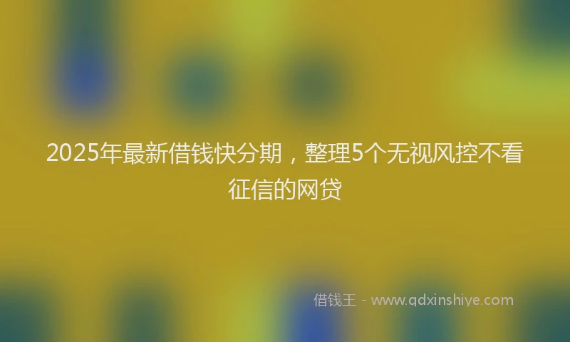2025年最新借钱快分期，整理5个无视风控不看征信的网贷