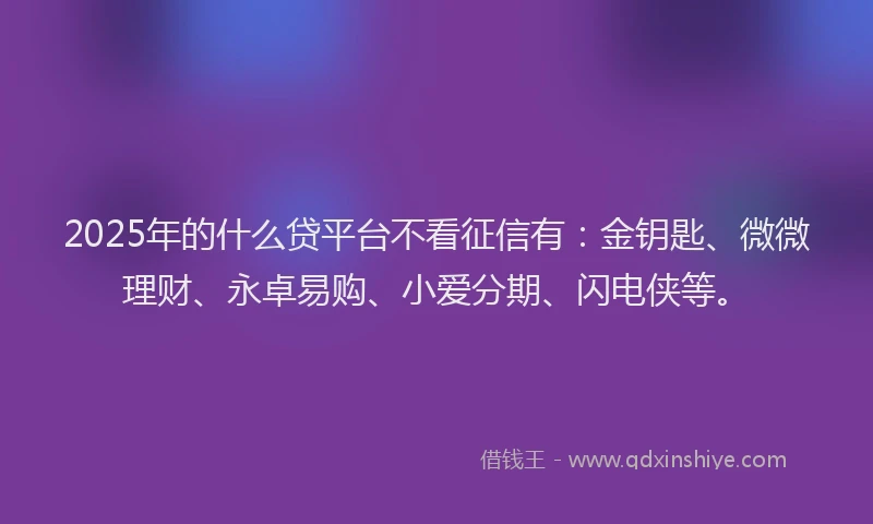 2025年的什么贷平台不看征信有：金钥匙、微微理财、永卓易购、小爱分期、闪电侠等。