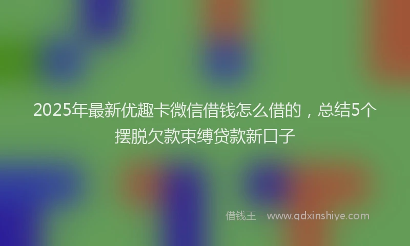 2025年最新优趣卡微信借钱怎么借的，总结5个摆脱欠款束缚贷款新口子