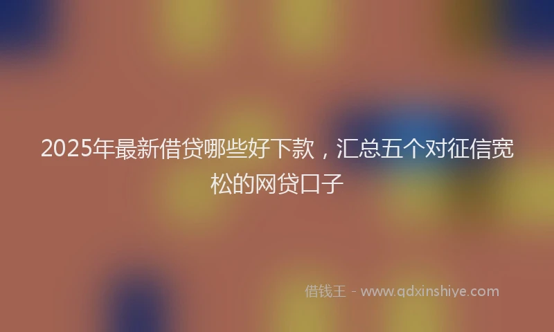 2025年最新借贷哪些好下款，汇总五个对征信宽松的网贷口子
