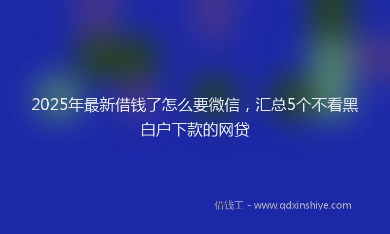2025年最新借钱了怎么要微信，汇总5个不看黑白户下款的网贷