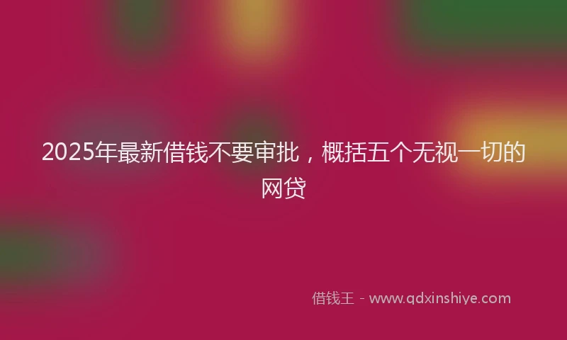 2025年最新借钱不要审批，概括五个无视一切的网贷