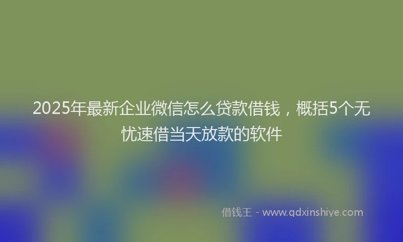2025年最新企业微信怎么贷款借钱，概括5个无忧速借当天放款的软件