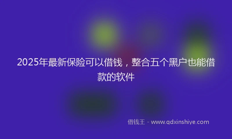 2025年最新保险可以借钱，整合五个黑户也能借款的软件