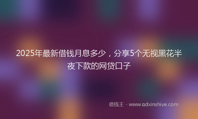2025年最新借钱月息多少，分享5个无视黑花半夜下款的网贷口子