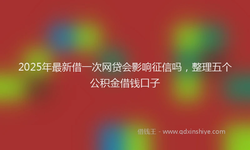 2025年最新借一次网贷会影响征信吗，整理五个公积金借钱口子