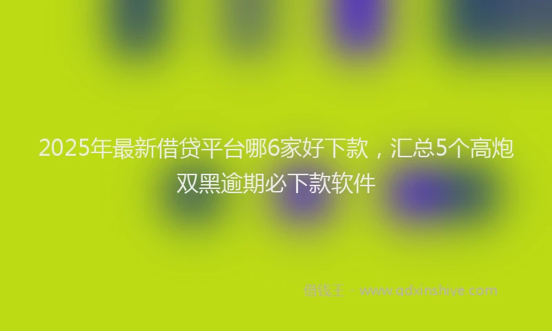 2025年最新借贷平台哪6家好下款，汇总5个高炮双黑逾期必下款软件