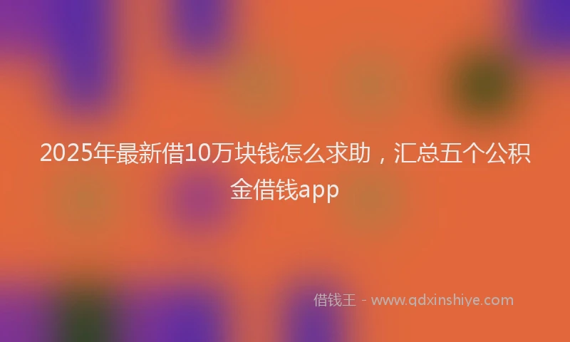 2025年最新借10万块钱怎么求助，汇总五个公积金借钱app