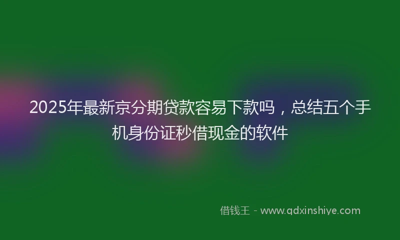 2025年最新京分期贷款容易下款吗，总结五个手机身份证秒借现金的软件