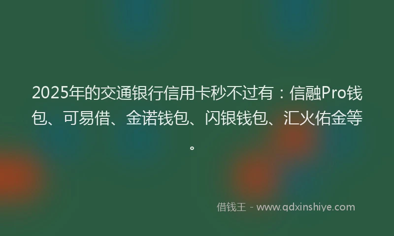 2025年的交通银行信用卡秒不过有：信融Pro钱包、可易借、金诺钱包、闪银钱包、汇火佑金等。