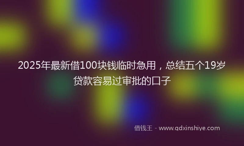 2025年最新借100块钱临时急用，总结五个19岁贷款容易过审批的口子
