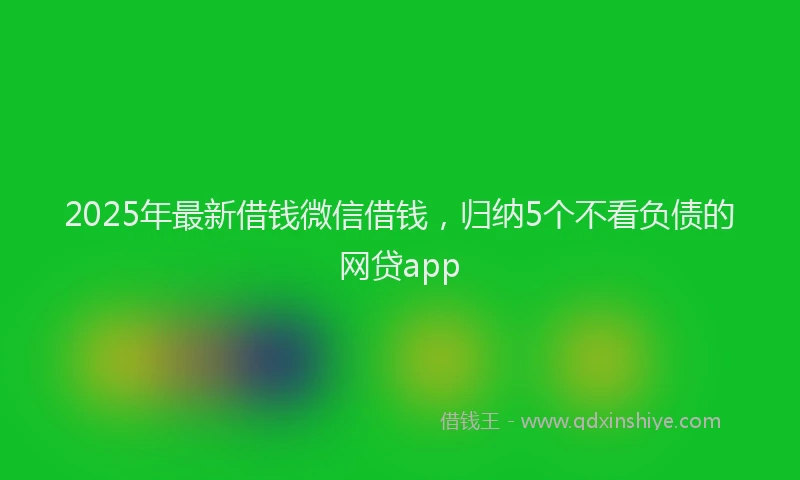 2025年最新借钱微信借钱，归纳5个不看负债的网贷app