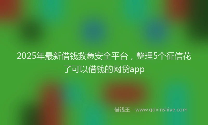 2025年最新借钱救急安全平台，整理5个征信花了可以借钱的网贷app