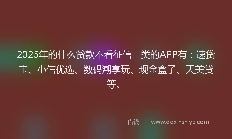 2025年的什么贷款不看征信一类的APP有：速贷宝、小信优选、数码潮享玩、现金盒子、天美贷等。