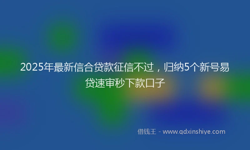 2025年最新信合贷款征信不过，归纳5个新号易贷速审秒下款口子